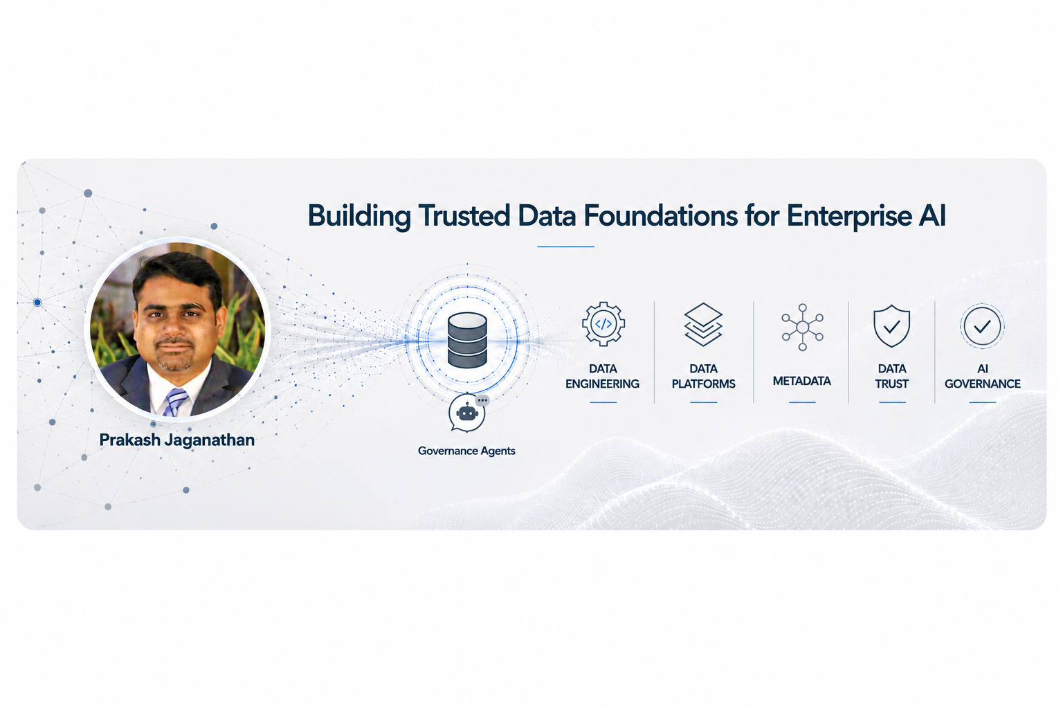 Prakash Jaganathan &mdash; Building Trusted Data Foundations for Enterprise AI. Data Engineering, Data Platforms, Metadata, Data Trust, and AI Governance, with Governance Agents at the center.